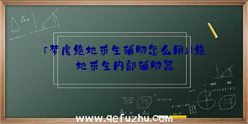 「梦魔绝地求生辅助怎么用」|绝地求生内部辅助器